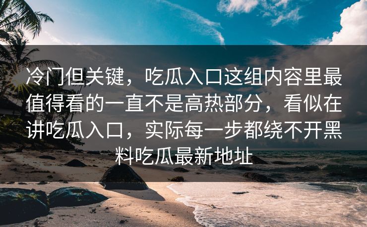 冷门但关键，吃瓜入口这组内容里最值得看的一直不是高热部分，看似在讲吃瓜入口，实际每一步都绕不开黑料吃瓜最新地址